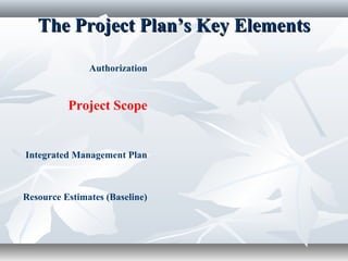 The Project Plan’s Key ElementsThe Project Plan’s Key Elements
Authorization
Project Scope
Integrated Management Plan
Resource Estimates (Baseline)
 
