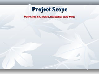 Project ScopeProject Scope
Where does the Solution Architecture come from?Where does the Solution Architecture come from?
 
