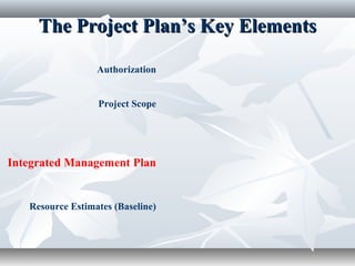 The Project Plan’s Key ElementsThe Project Plan’s Key Elements
Authorization
Project Scope
Integrated Management Plan
Resource Estimates (Baseline)
 