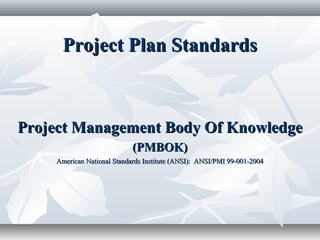 Project Plan StandardsProject Plan Standards
American National Standards Institute (ANSI): ANSI/PMI 99-001-2004American National Standards Institute (ANSI): ANSI/PMI 99-001-2004
Project Management Body Of KnowledgeProject Management Body Of Knowledge
(PMBOK)(PMBOK)
 