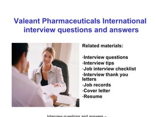 Valeant Pharmaceuticals International
interview questions and answers
Related materials:
-Interview questions
-Interview tips
-Job interview checklist
-Interview thank you
letters
-Job records
-Cover letter
-Resume
 