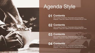 Agenda Style
Get a modern PowerPoint Presentation that is beautifully
designed. I hope and I believe that this Template will your Time.
Contents
01
Get a modern PowerPoint Presentation that is beautifully
designed. I hope and I believe that this Template will your Time.
Contents
02
Get a modern PowerPoint Presentation that is beautifully
designed. I hope and I believe that this Template will your Time.
Contents
03
Get a modern PowerPoint Presentation that is beautifully
designed. I hope and I believe that this Template will your Time.
Contents
04
 