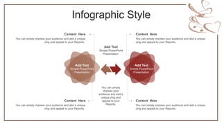 Infographic Style
Add Text
Simple PowerPoint
Presentation
Add Text
Simple PowerPoint
Presentation
Add Text
Simple PowerPoint
Presentation
Content Here
You can simply impress your audience and add a unique
zing and appeal to your Reports.
Content Here
You can simply impress your audience and add a unique
zing and appeal to your Reports.
Content Here
You can simply impress your audience and add a unique
zing and appeal to your Reports.
Content Here
You can simply impress your audience and add a unique
zing and appeal to your Reports.
You can simply
impress your
audience and add a
unique zing and
appeal to your
Reports.
 