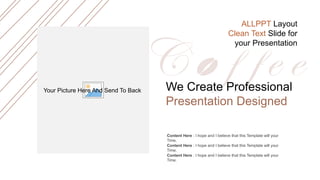 We Create Professional
Presentation Designed
Content Here : I hope and I believe that this Template will your
Time.
Content Here : I hope and I believe that this Template will your
Time.
Content Here : I hope and I believe that this Template will your
Time.
ALLPPT Layout
Clean Text Slide for
your Presentation
Your Picture Here And Send To Back
 