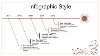 Infographic Style
2016
2015 2017 2019
Get a modern PowerPoint
Presentation that is beautifully
designed.
Your Text Here
Get a modern PowerPoint
Presentation that is beautifully
designed.
Your Text Here
Get a modern PowerPoint
Presentation that is beautifully
designed.
Your Text Here
Get a modern PowerPoint
Presentation that is beautifully
designed.
Your Text Here
Get a modern PowerPoint
Presentation that is beautifully
designed.
Your Text Here
2018
 