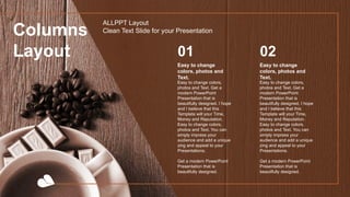 01
Easy to change colors,
photos and Text. Get a
modern PowerPoint
Presentation that is
beautifully designed. I hope
and I believe that this
Template will your Time,
Money and Reputation.
Easy to change colors,
photos and Text. You can
simply impress your
audience and add a unique
zing and appeal to your
Presentations.
Get a modern PowerPoint
Presentation that is
beautifully designed.
Easy to change
colors, photos and
Text.
02
Easy to change colors,
photos and Text. Get a
modern PowerPoint
Presentation that is
beautifully designed. I hope
and I believe that this
Template will your Time,
Money and Reputation.
Easy to change colors,
photos and Text. You can
simply impress your
audience and add a unique
zing and appeal to your
Presentations.
Get a modern PowerPoint
Presentation that is
beautifully designed.
Easy to change
colors, photos and
Text.
Columns
Layout
ALLPPT Layout
Clean Text Slide for your Presentation
 