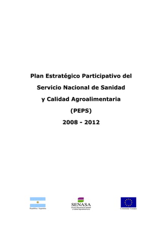 Plan Estratégico Participativo del
Servicio Nacional de Sanidad
y Calidad Agroalimentaria
(PEPS)
2008 - 2012

República Argentina

Comunidad Europea

 
