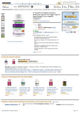 #1 Rated Pure Raspberry Ketones -
500mg Per Capsule | 90 Veggie Caps for
Natural Weight Loss & Appetite
Suppression
by REVOCURE
    (101 customer reviews)
Frequently Bought Together
Price for both: $58.44
These items are shipped from and sold by different sellers.
Customers Viewing This Page May Be Interested in These Sponsored Links  (What's this?)
Share
 
Share your own customer images
In Stock.
Sold by REVOCURE and Fulfilled by Amazon. Gift-wrap
available.
Want it Monday, June 17? Details
3 new from $28.47
List Price: $54.47
Price: $49.99
Sale: $28.47 & FREE Shipping. Details
You Save: $26.00 (48%)
l #1 Rated & Recommended, 100% PURE RASPBERRY
KETONES, 500mg PER Veggie Cap
l Maximal Natural Weight Loss; Effectively Breaks Down Fat
Cells.
l Raspberry Ketone Supports Healthy Metabolism & Appetite
Control
l SOY FREE, GLUTEN FREE. ZERO fillers, ZERO artificial
ingredients, and ZERO binders.
l 90 Veggie Capsules for a full 45 day supply. CLINICALLY
PROVEN.
+
    Raspberry Ketone Plus+
Nature's Fat Burner With Pure Raspberry Ketones, Free UK
P&P
raspberry.evolution-slimming.com/
Quantity:
or
Sign in to turn on 1-Click ordering.
1 
More Buying Choices
3 new from $28.47
Natural Healths
$39.95  & FREE Shipping. Details
This item: #1 Rated Pure Raspberry Ketones - 500mg Per Capsule | 90 Veggie Caps for Natural Weight Loss &
Appetite Suppression by REVOCURE $28.47
#1 NEW PURE SVETOL Green Coffee Bean Extract - 90 Vegetarian Capsules - The ONLY Product with 400 mg of
100% Pure Clinically-Proven Svetol in Every Capsule - Special Form Scientifically Evaluated for Quick Results -
Take 2 for 800 mg of Powerful Weight Loss - Full 30-Day Supply with Every Bottle by Dynamic Nutrition $29.97
Customers Who Bought This Item Also Bought
#1 NEW PURE SVETOL
Green Coffee Bean Extract
- 90 Vegetarian Capsules -
The ONLY …
 (228)
$29.97
Teraputics Green Coffee
Bean Extract 800 - 100%
All Natural Ultra Weight
Loss Pill! Triple …
 (78)
$19.52
NatureWise Svetol Green
Coffee Bean Extract Ultra
Pure with GCA Natural
Weight Loss …
 (1,218)
$28.77
#1 PURE KETONES
Raspberry Ketones, 800
mg Per Serving, 60
Vegetarian Capsules. …
 (361)
$25.97
Svetol Green Coffee Bean
Extract with GCA Natural
Weight Loss Supplement
800mg per …
 (20)
      -
  
Health & Personal Care Best Sellers New Arrivals Baby & Child Care  Nutrition & Wellness  Household Supplies Health Care Personal Care Sexual Wellness Men's Grooming
Shop by
Department
Search Health & Personal Care  Go
Hello. Sign in
Your Account
Join
Prime Cart
0 Wish
List
Your Amazon.com Today's Deals Gift Cards Sell Help
Join Prime
Generated with www.html-to-pdf.net Page 1 / 5
 