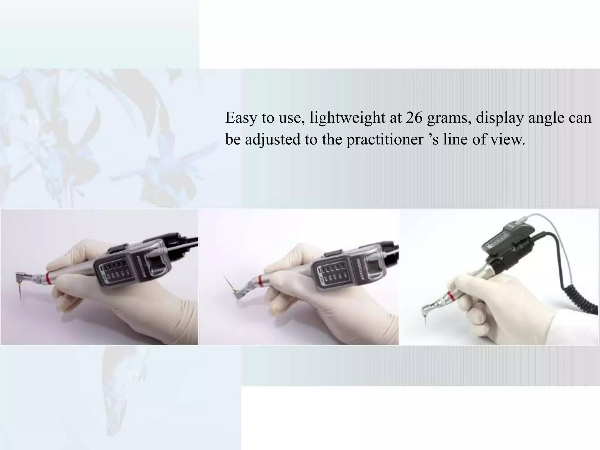 Easy to use, lightweight at 26 grams, display angle can
be adjusted to the practitioner ’s line of view.
 