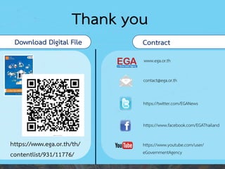 Thank you
Download Digital File Contract
https://www.ega.or.th/th/
contentlist/931/11776/
www.ega.or.th
contact@ega.or.th
https://twitter.com/EGANews
https://www.facebook.com/EGAThailand
https://www.youtube.com/user/
eGovernmentAgency
 