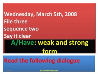 Wednesday, March 5th, 2008
File three
sequence two
Say it clear
Read the following dialogue
A/Have: weak and strong
form
05/05/15 1MR.MOUHOUBI MOURAD
 