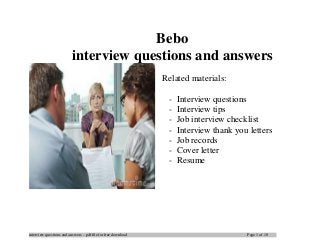 interview questions and answers – pdf file for free download Page 1 of 10
Bebo
interview questions and answers
Related materials:
- Interview questions
- Interview tips
- Job interview checklist
- Interview thank you letters
- Job records
- Cover letter
- Resume
 