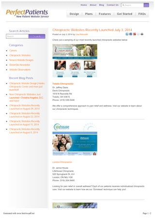 Search GO 
Home About Blog Contact Us 
Chiropractic Websites Recently Launched July 3, 2014 
Posted on July 3, 2014 by Lisa Petrocelli 
Check out a sampling of our most recently launched chiropractic websites below: 
Toledo Chiropractor 
Dr. Jeffrey Davis 
Davis Chiropractic 
1916 N Reynolds Rd 
Toledo, OH 43615 
Phone: (419) 536-5446 
We offer a comprehensive approach to pain relief and wellness. Visit our website to learn about 
our chiropractic techniques. 
London Chiropractor 
Dr. Janna House 
LifeHouse Chiropractic 
520 Springbank Dr, # 4 
London, ON N6J 1G8 
Phone: (519) 204-9460 
Looking for pain relief or overall wellness? Each of our patients receives individualized chiropractic 
care. Visit our website to learn how we our ‘Gonstead’ technique can help you! 
Search Searrcch 
Search Articles 
Categories 
Careers 
Chiropractic Websites 
Newest Website Designs 
WebinSite Newsletter 
Website Observations 
Recent Blog Posts 
Chiropractic Website Design | Hanks 
Chiropractic Center and more just 
launched! 
New Chiropractic Websites Just 
Launched – Christina Angelos, D.C. 
and more! 
Chiropractic Websites Recently 
Launched on August 29, 2014 
Chiropractic Websites Recently 
Launched on August 22, 2014 
Chiropractic Websites Recently 
Launched on August 15, 2014 
Chiropractic Websites Recently 
Launched on August 8, 2014 
Design Plans Features Get Started FAQs 
Generated with www.html-to-pdf.net Page 1 / 2 
 