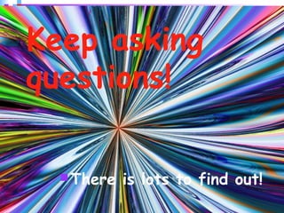 36
Keep asking
questions!
There is lots to find out!
 