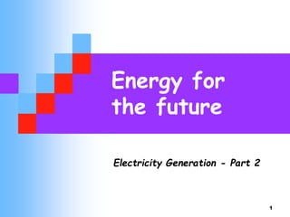 1
Energy for
the future
Electricity Generation - Part 2
 