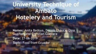 University Technique of
Ambato
Hotelery and Tourism
Names: Anita Bedoya, Dennis Chauca, Dina
Guaman and Christian Guevara
Date: 27-06-2019
Topic: Food from Ecuador
 