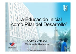 “La Educación Inicial
como Pilar del Desarrollo”


       Andrés Velasco
      Ministro de Hacienda

        07 de noviembre de 2008
 