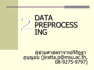 ผู้ช่วยศาสตราจารย์จิรัฎฐา  ภูบุญอบ  ( jiratta . [email_address] . ac . th, 08-9275-9797 ) DATA PREPROCESSING 2 