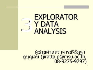 ผู้ช่วยศาสตราจารย์จิรัฎฐา  ภูบุญอบ  ( jiratta . [email_address] . ac . th, 08-9275-9797 ) EXPLORATORY DATA ANALYSIS 3 