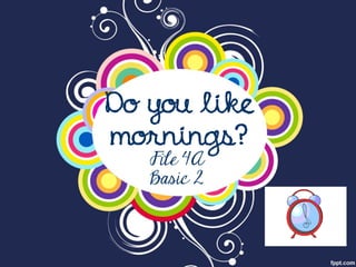 Do you like mornings? 
File 4A Basic 2  