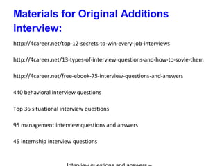 Materials for Original Additions
interview:
http://4career.net/top-12-secrets-to-win-every-job-interviews
http://4career.net/13-types-of-interview-questions-and-how-to-sovle-them
http://4career.net/free-ebook-75-interview-questions-and-answers
440 behavioral interview questions
Top 36 situational interview questions
95 management interview questions and answers
45 internship interview questions
 