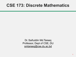 1
CSE 173: Discrete Mathematics
Dr. Saifuddin Md.Tareeq
Professor, Dept of CSE, DU
smtareeq@cse.du.ac.bd
 