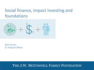 THE J.W. MCCONNELL FAMILY FOUNDATION
Beth Hunter
Sr. Program Officer
Social finance, impact investing and
foundations
 