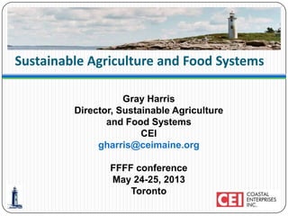 Sustainable Agriculture and Food Systems
Gray Harris
Director, Sustainable Agriculture
and Food Systems
CEI
gharris@ceimaine.org
FFFF conference
May 24-25, 2013
Toronto
 