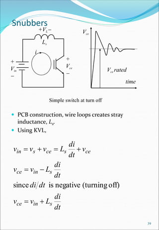 Snubbers
 PCB construction, wire loops creates stray
inductance, Ls.
 Using KVL,
39
time
Vce
Vce rated
+
Vin
-
Ls
+
Vce
-
+VL-
i
dt
di
L
v
v
dt
di
dt
di
L
v
v
v
dt
di
L
v
v
v
s
in
ce
s
in
ce
ce
s
ce
s
in


-





off)
(turning
negative
is
since
Simple switch at turn off
 
