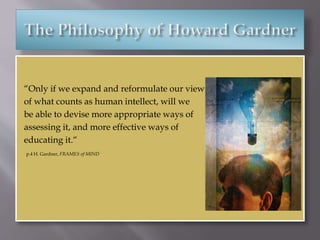“Only if we expand and reformulate our view
of what counts as human intellect, will we
be able to devise more appropriate ways of
assessing it, and more effective ways of
educating it.“
p.4 H. Gardner, FRAMES of MIND
 