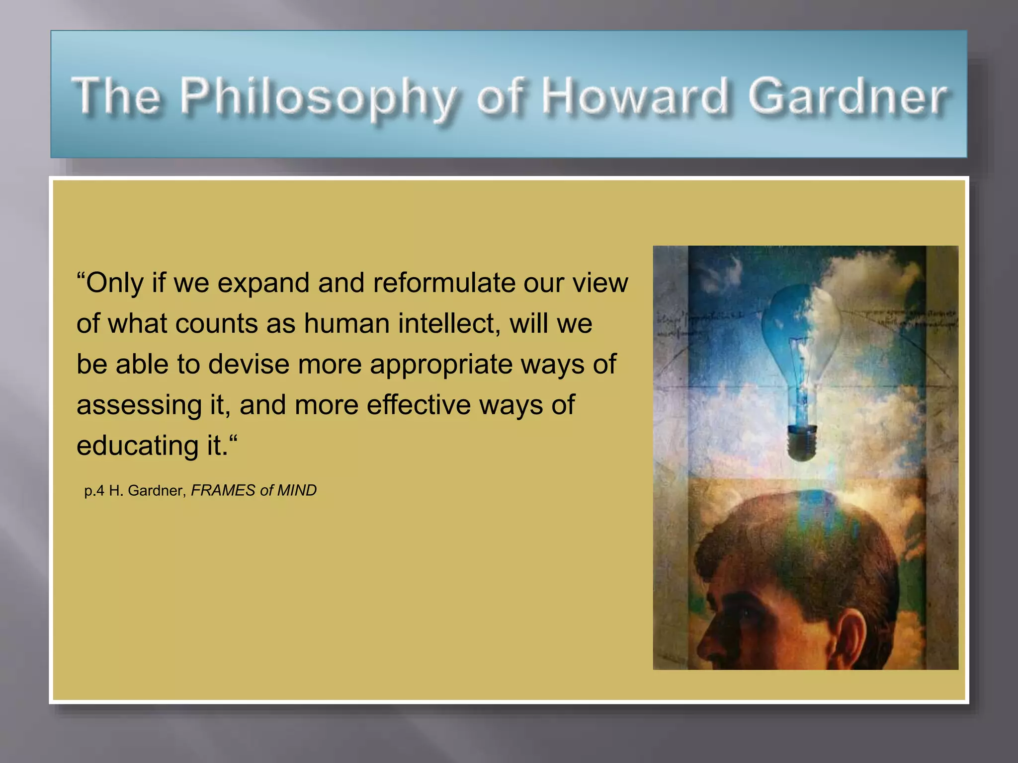 “Only if we expand and reformulate our view
of what counts as human intellect, will we
be able to devise more appropriate ways of
assessing it, and more effective ways of
educating it.“
p.4 H. Gardner, FRAMES of MIND
 