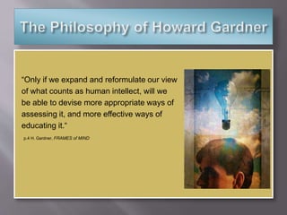 “Only if we expand and reformulate our view
of what counts as human intellect, will we
be able to devise more appropriate ways of
assessing it, and more effective ways of
educating it.“
p.4 H. Gardner, FRAMES of MIND
 
