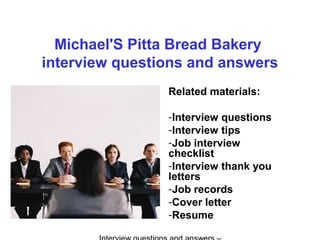 Michael'S Pitta Bread Bakery
interview questions and answers
Related materials:
-Interview questions
-Interview tips
-Job interview
checklist
-Interview thank you
letters
-Job records
-Cover letter
-Resume
 