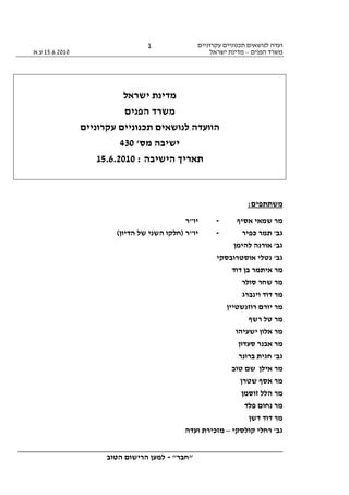 ‫עקרוניים‬ ‫תכנוניים‬ ‫לנושאים‬ ‫ועדה‬
‫משרד‬‫הפנים‬–‫ישראל‬ ‫מדינת‬15.6.2010‫ע.א‬
________________________________________________________________
"‫"חבר‬-‫הטוב‬ ‫הרישום‬ ‫למען‬
1
‫ישראל‬ ‫מדינת‬
‫הפנים‬ ‫משרד‬
‫עקרוניים‬ ‫תכנוניים‬ ‫לנושאים‬ ‫הוועדה‬
'‫מס‬ ‫ישיבה‬430
: ‫הישיבה‬ ‫תאריך‬15.6.2010
:‫משתתפים‬
‫מר‬‫אסי‬ ‫שמאי‬‫ף‬-‫יו"ר‬
'‫גב‬‫כפיר‬ ‫תמר‬-‫יו"ר‬(‫הדיון‬ ‫של‬ ‫השני‬ ‫)חלקו‬
'‫גב‬‫להימן‬ ‫אורנה‬
'‫גב‬‫אוסטרובסקי‬ ‫נטלי‬
‫מר‬‫דוד‬ ‫בן‬ ‫איתמר‬
‫מר‬‫סולר‬ ‫שחר‬
‫מר‬‫וינברג‬ ‫דוד‬
‫מר‬‫י‬‫רוזנשטיין‬ ‫ורם‬
‫מר‬‫רשף‬ ‫טל‬
‫מר‬‫ישעיהו‬ ‫אלון‬
‫מר‬‫סעדון‬ ‫אבנר‬
'‫גב‬‫ברונר‬ ‫חגית‬
‫מר‬‫טוב‬ ‫שם‬ ‫אילן‬
‫שטרן‬ ‫אסף‬ ‫מר‬
‫זוסמן‬ ‫הלל‬ ‫מר‬
‫מר‬‫פלד‬ ‫נחום‬
‫מר‬‫דשן‬ ‫דוד‬
'‫גב‬‫קולסקי‬ ‫רחלי‬–‫ועדה‬ ‫מזכירת‬
 