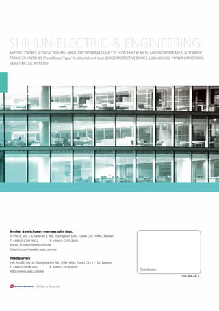 Distributor
1305.BHA-ob-2
MOTOR CONTROL (CONTACTOR/ MS/ MMS), CIRCUIT BREAKER (MCCB/ ELCB/ EMCCB/ MCB), AIR CIRCUIT BREAKER, AUTOMATIC
TRANSFER SWITCHES (Panel Board Type/ Residential Unit Use), SURGE PROTECTIVE DEVICE, LOW VOLTAGE POWER CAPACITORS,
SMART METER, INVERTER
Breaker & switchgears overseas sales dept.
3F, No.9, Sec. 1, Chang-an E. Rd., Zhongshan Dist., Taipei City 10441, Taiwan
T. +886-2-2541-9822 F. +886-2-2581-2665
e-mail. b.export@seec.com.tw
http://circuit-breaker.seec.com.tw
Headquarters
16F, No.88, Sec. 6, Zhongshan N. Rd., Shilin Dist., Taipei City 11155, Taiwan
T. +886-2-2834-2662 F. +886-2-2836-6187
http://www.seec.com.tw
 