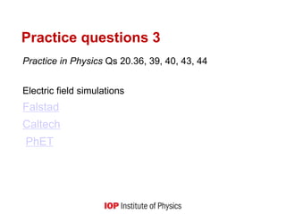 Practice questions 3
Practice in Physics Qs 20.36, 39, 40, 43, 44
Electric field simulations
Falstad
Caltech
PhET
 