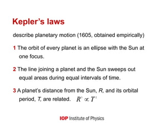 Kepler’s laws
describe planetary motion (1605, obtained empirically)
1 The orbit of every planet is an ellipse with the Sun at
one focus.
2 The line joining a planet and the Sun sweeps out
equal areas during equal intervals of time.
3 A planet’s distance from the Sun, R, and its orbital
period, T, are related. 23
TR 
 