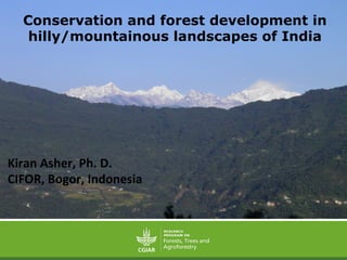 Conservation and forest development in
hilly/mountainous landscapes of India
Kiran	
  Asher,	
  Ph.	
  D.	
  	
  
CIFOR,	
  Bogor,	
  Indonesia	
  
 