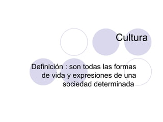 Cultura Definición : son todas las formas de vida y expresiones de una sociedad determinada  
