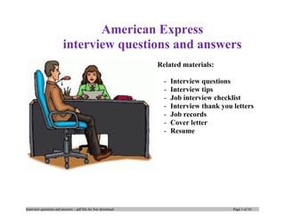 American Express
interview questions and answers
Related materials:
- Interview questions
- Interview tips
- Job interview checklist
- Interview thank you letters
- Job records
- Cover letter
- Resume
Interview questions and answers – pdf file for free download Page 1 of 10
 