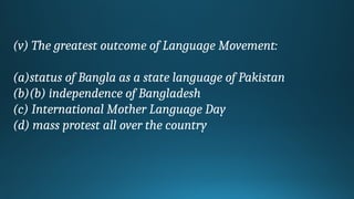 (v) The greatest outcome of Language Movement:
(a)status of Bangla as a state language of Pakistan
(b)(b) independence of Bangladesh
(c) International Mother Language Day
(d) mass protest all over the country
 