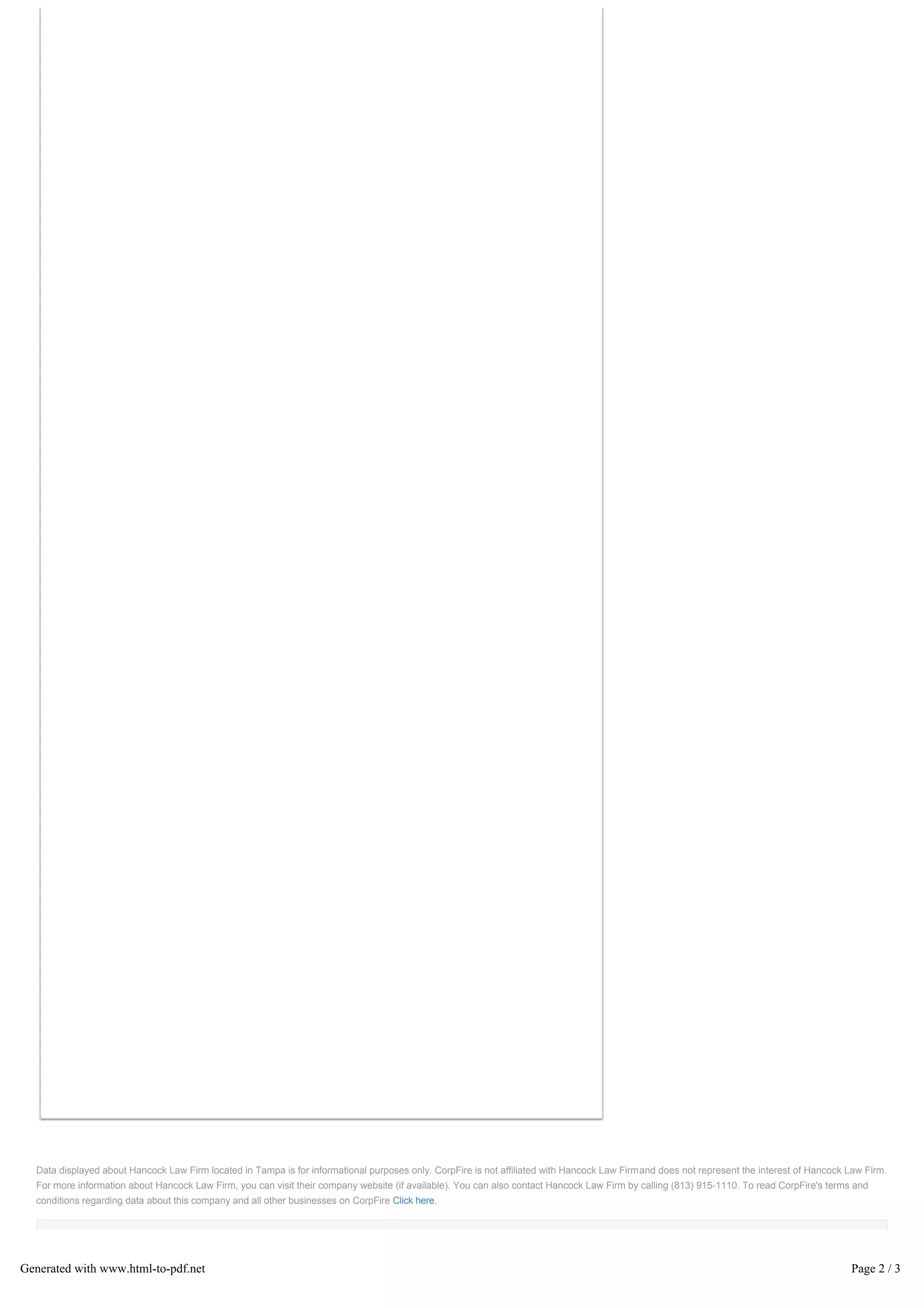 PROFESSIONAL SERVICES TAMPA, FLORIDA HANCOCK LAW FIRM
Data displayed about Hancock Law Firm located in Tampa is for informational purposes only. CorpFire is not affiliated with Hancock Law Firmand does not represent the interest of Hancock Law Firm.
For more information about Hancock Law Firm, you can visit their company website (if available). You can also contact Hancock Law Firm by calling (813) 915-1110. To read CorpFire's terms and
conditions regarding data about this company and all other businesses on CorpFire Click here.
/ /
Generated with www.html-to-pdf.net Page 2 / 3