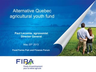 Alternative Quebec
agricultural youth fund
May 25th 2013
Food Farms Fish and Finance Forum
Paul Lecomte, agronomist
Director General
 