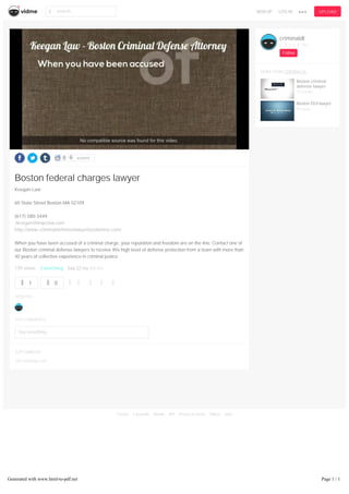 submit
Boston federal charges lawyer
Keegan Law
60 State Street Boston MA 02109
(617) 580-3449
Jkeegan@knpclaw.com
http://www.criminaldefenselawyerbostonma.com/
When you have been accused of a criminal charge, your reputation and freedom are on the line. Contact one of
our Boston criminal defense lawyers to receive this high level of defense protection from a team with more than
40 years of collective experience in criminal justice.
139 views 3 watching Sep 22 via vid.me
1 0
UPVOTES
TOP COMMENTS
Say something...
TOPEMBEDS
cdn.embedly.com
criminaldl
3 0 350
Follow
MOREFROM CRIMINALDL
Boston criminal
defense lawyer
113 views
Boston DUI lawyer
99 views
No compatible source was found for this video.
search SIGN UP LOG IN UPLOAD
Twitter Facebook Reddit API Privacy & terms DMCA Jobs
Generated with www.html-to-pdf.net Page 1 / 1
 