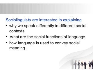 Sociolinguists are interested in explaining 
• why we speak differently in different social 
contexts, 
• what are the social functions of language 
• how language is used to convey social 
meaning. 
 