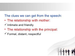 The clues we can get from the speech: 
• The relationship with mother: 
Intimate and friendly 
• The relationship with the principal: 
Formal, distant, respectful 
 