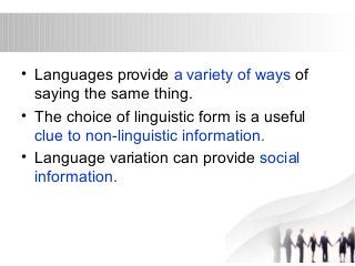 • Languages provide a variety of ways of 
saying the same thing. 
• The choice of linguistic form is a useful 
clue to non-linguistic information. 
• Language variation can provide social 
information. 
 