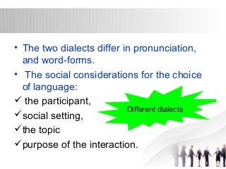 • The two dialects differ in pronunciation, 
and word-forms. 
• The social considerations for the choice 
of language: 
 the participant, 
social setting, 
Different dialects 
the topic 
purpose of the interaction. 
 