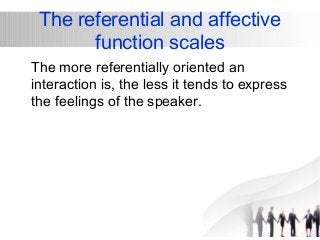 The referential and affective 
function scales 
The more referentially oriented an 
interaction is, the less it tends to express 
the feelings of the speaker. 
 