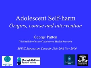 Adolescent Self-harm
Origins, course and intervention
                 George Patton
    VicHealth Professor of Adolescent Health Research

   SPINZ Symposium Dunedin 28th-29th Nov 2006
 